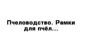 Пчеловодство. Рамки для пчёл...